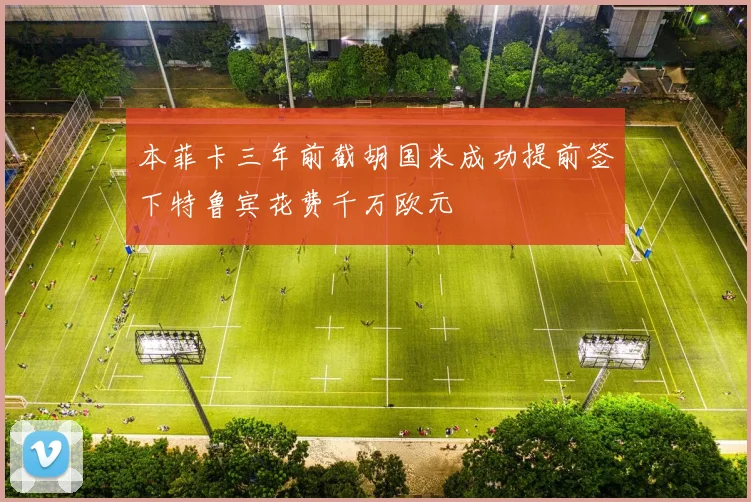 本菲卡三年前截胡国米成功提前签下特鲁宾花费千万欧元