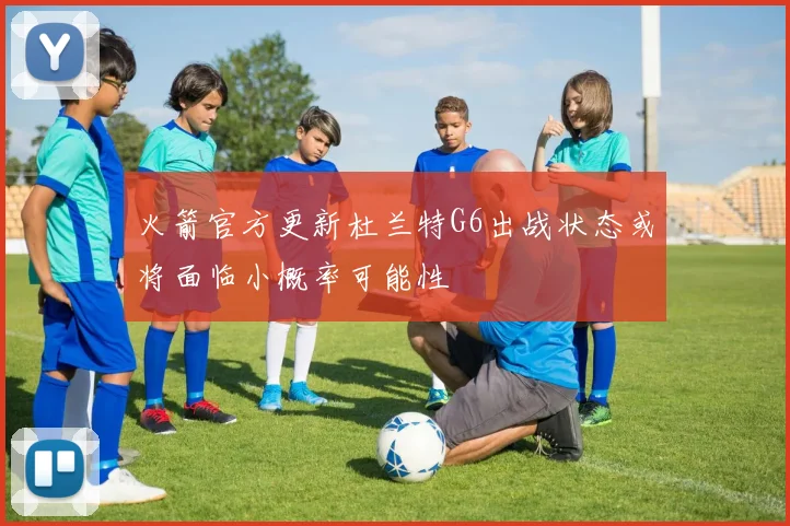 火箭官方更新杜兰特G6出战状态或将面临小概率可能性