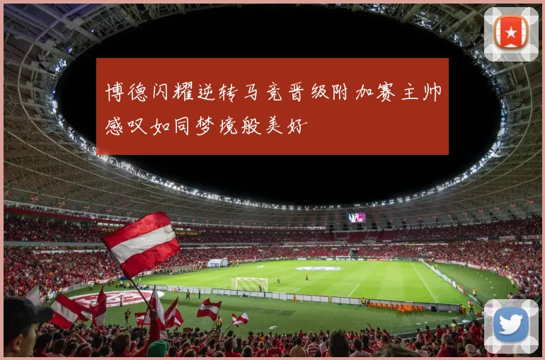 博德闪耀逆转马竞晋级附加赛主帅感叹如同梦境般美好