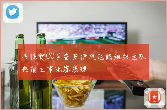 韦德赞CC具备罗伊风范能组织全队也能主宰比赛表现
