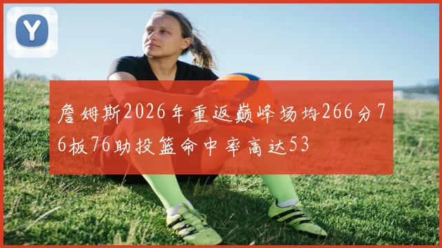 詹姆斯2026年重返巅峰场均266分76板76助投篮命中率高达53
