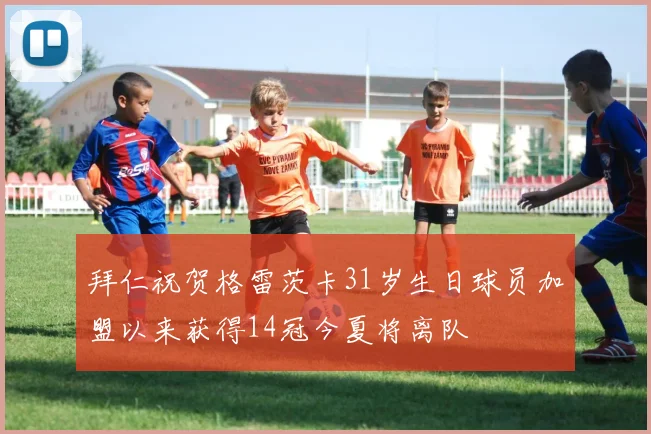 拜仁祝贺格雷茨卡31岁生日球员加盟以来获得14冠今夏将离队
