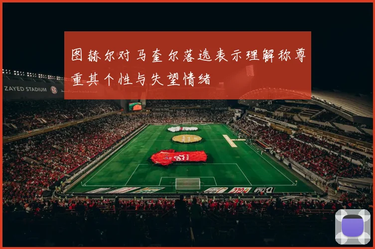 图赫尔对马奎尔落选表示理解称尊重其个性与失望情绪