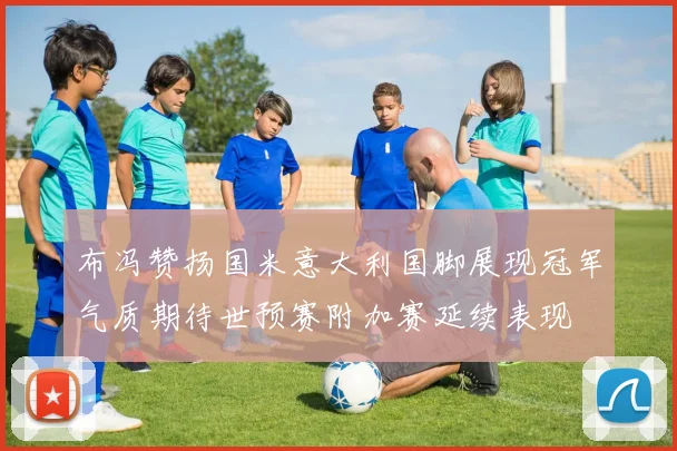 布冯赞扬国米意大利国脚展现冠军气质期待世预赛附加赛延续表现