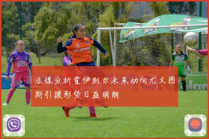 法媒分析霍伊别尔未来动向尤文图斯引援形势日益明朗