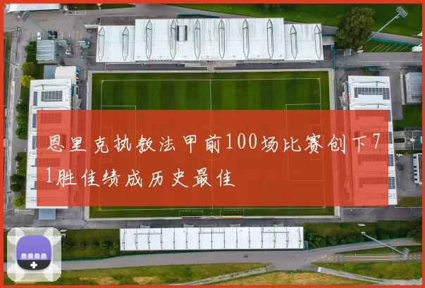 恩里克执教法甲前100场比赛创下71胜佳绩成历史最佳
