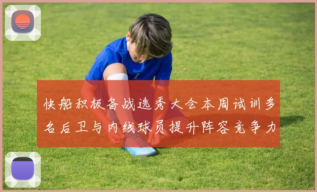 快船积极备战选秀大会本周试训多名后卫与内线球员提升阵容竞争力