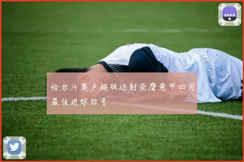 恰尔汗奥卢超级远射荣膺意甲四月最佳进球称号