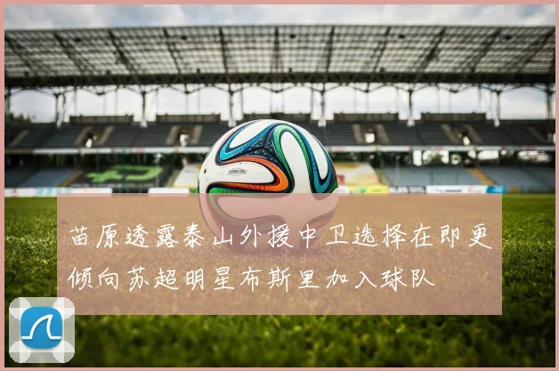 苗原透露泰山外援中卫选择在即更倾向苏超明星布斯里加入球队