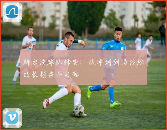 科尔谈球队转变：从冲刺到马拉松的长期奋斗之路