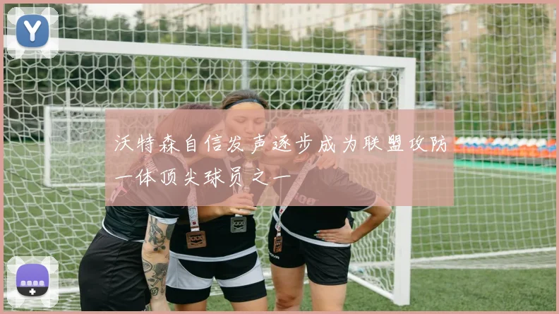 沃特森自信发声逐步成为联盟攻防一体顶尖球员之一