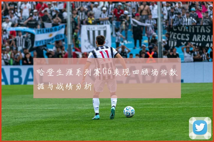 哈登生涯系列赛G6表现回顾场均数据与战绩分析