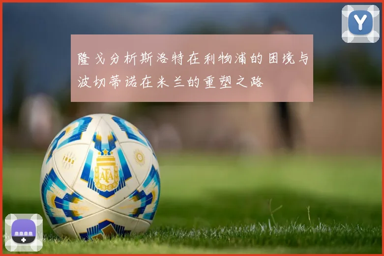 隆戈分析斯洛特在利物浦的困境与波切蒂诺在米兰的重塑之路