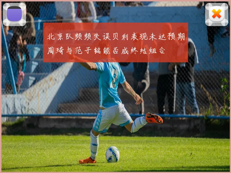 北京队频频失误贝利表现未达预期周琦与范子铭能否成终结组合