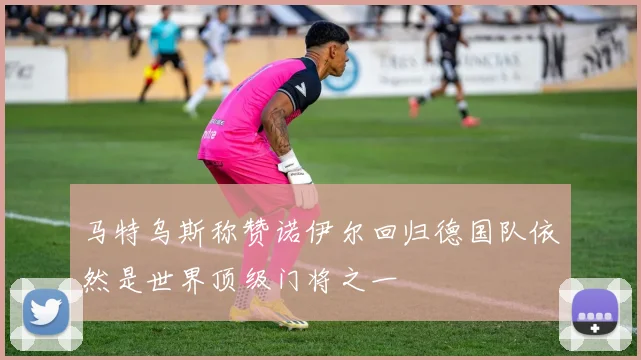 马特乌斯称赞诺伊尔回归德国队依然是世界顶级门将之一