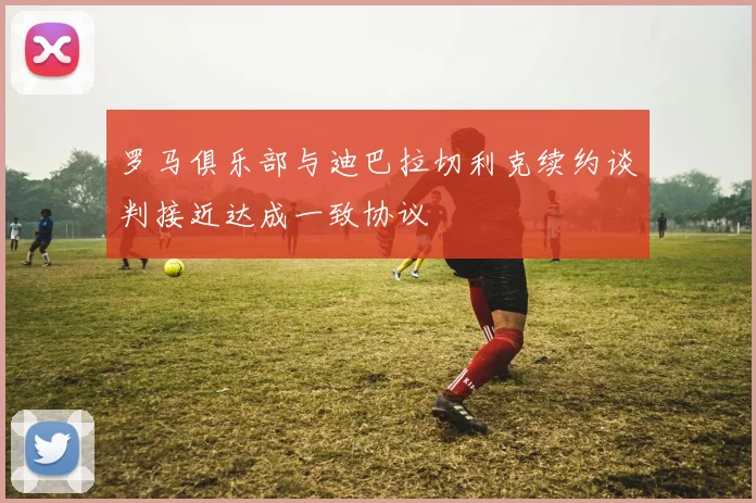 罗马俱乐部与迪巴拉切利克续约谈判接近达成一致协议