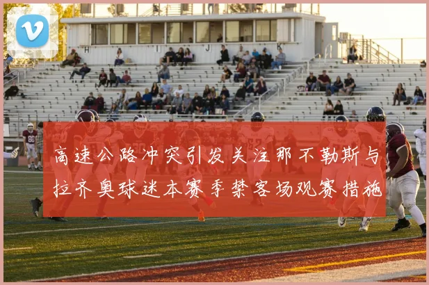 高速公路冲突引发关注那不勒斯与拉齐奥球迷本赛季禁客场观赛措施出台