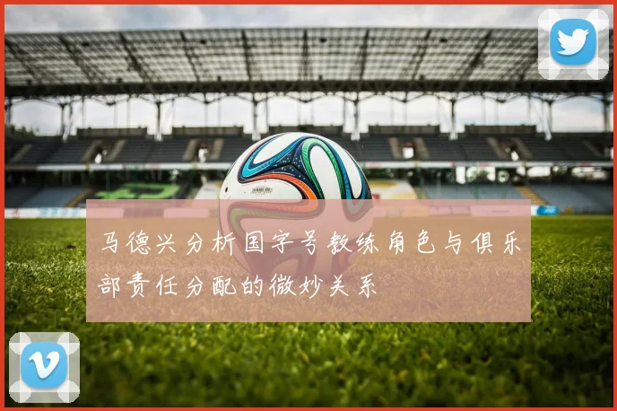 马德兴分析国字号教练角色与俱乐部责任分配的微妙关系