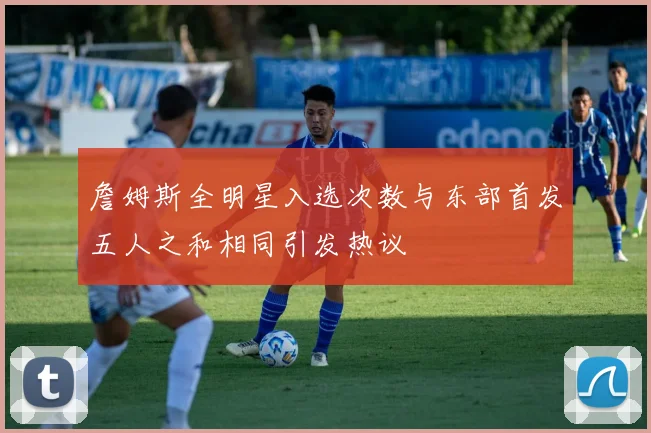 詹姆斯全明星入选次数与东部首发五人之和相同引发热议